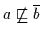 $a \not\sqsubseteq \overline{b}$