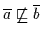 $\overline{a} \not\sqsubseteq \overline{b}$