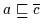 $a \sqsubseteq \overline{c}$