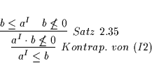 \begin{displaymath}
% latex2html id marker 5123\infer
[Kontrap.\ von\ (I2)]
...
...
{a^{I} \cdot b \not\leq 0}
{b \leq a^{I} & b \not\leq 0}
}
\end{displaymath}