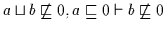 $a \sqcup b \not\sqsubseteq 0, a \sqsubseteq 0 \vdash b
\not\sqsubseteq 0$